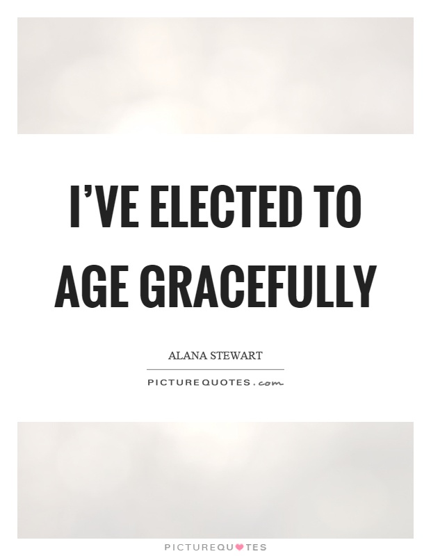 I've elected to age gracefully Picture Quote #1