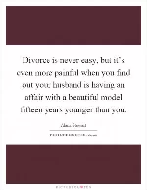 Divorce is never easy, but it’s even more painful when you find out your husband is having an affair with a beautiful model fifteen years younger than you Picture Quote #1