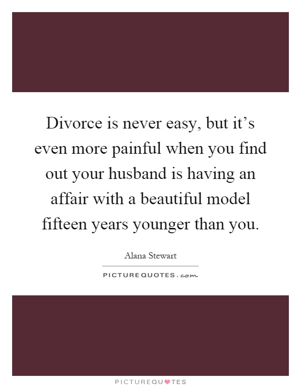 Divorce is never easy, but it's even more painful when you find out your husband is having an affair with a beautiful model fifteen years younger than you Picture Quote #1