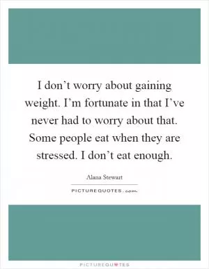 I don’t worry about gaining weight. I’m fortunate in that I’ve never had to worry about that. Some people eat when they are stressed. I don’t eat enough Picture Quote #1