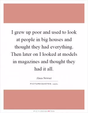 I grew up poor and used to look at people in big houses and thought they had everything. Then later on I looked at models in magazines and thought they had it all Picture Quote #1