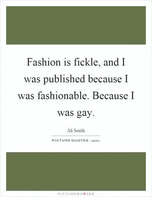 Fashion is fickle, and I was published because I was fashionable. Because I was gay Picture Quote #1