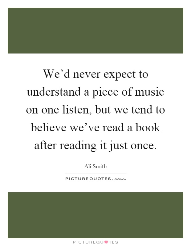 We'd never expect to understand a piece of music on one listen, but we tend to believe we've read a book after reading it just once Picture Quote #1
