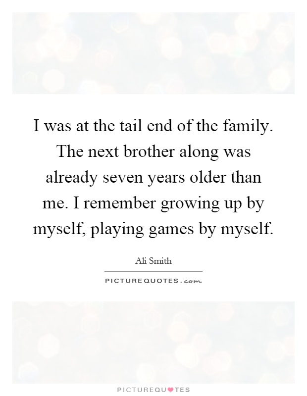 I was at the tail end of the family. The next brother along was already seven years older than me. I remember growing up by myself, playing games by myself Picture Quote #1