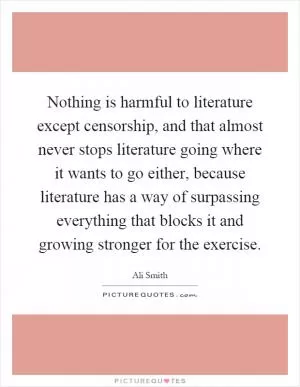 Nothing is harmful to literature except censorship, and that almost never stops literature going where it wants to go either, because literature has a way of surpassing everything that blocks it and growing stronger for the exercise Picture Quote #1