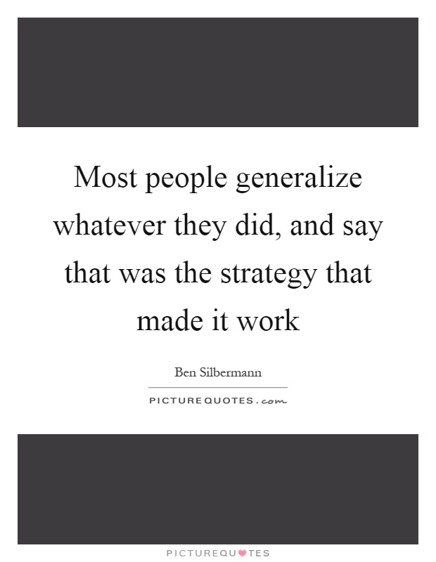 Most people generalize whatever they did, and say that was the strategy that made it work Picture Quote #1