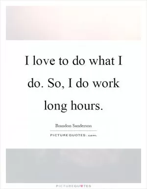 I love to do what I do. So, I do work long hours Picture Quote #1