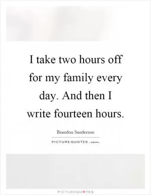 I take two hours off for my family every day. And then I write fourteen hours Picture Quote #1