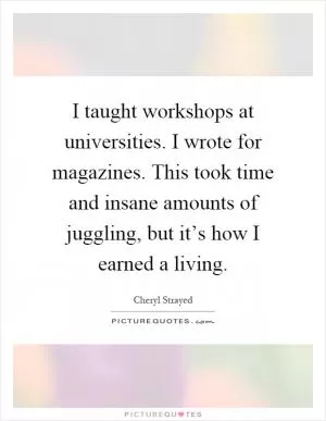 I taught workshops at universities. I wrote for magazines. This took time and insane amounts of juggling, but it’s how I earned a living Picture Quote #1