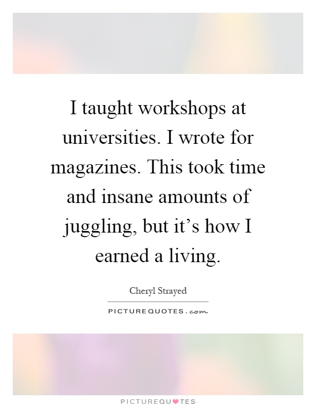 I taught workshops at universities. I wrote for magazines. This took time and insane amounts of juggling, but it's how I earned a living Picture Quote #1