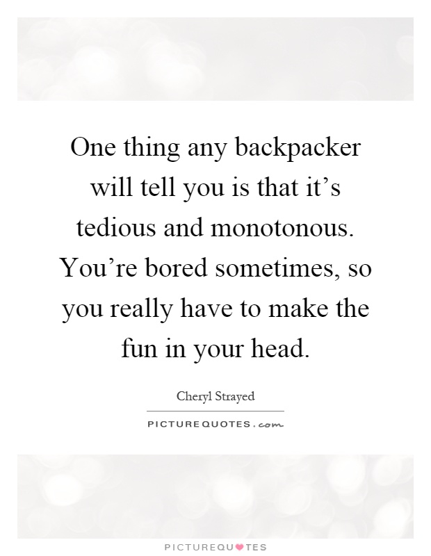 One thing any backpacker will tell you is that it's tedious and monotonous. You're bored sometimes, so you really have to make the fun in your head Picture Quote #1