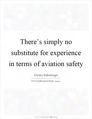 There’s simply no substitute for experience in terms of aviation safety Picture Quote #1