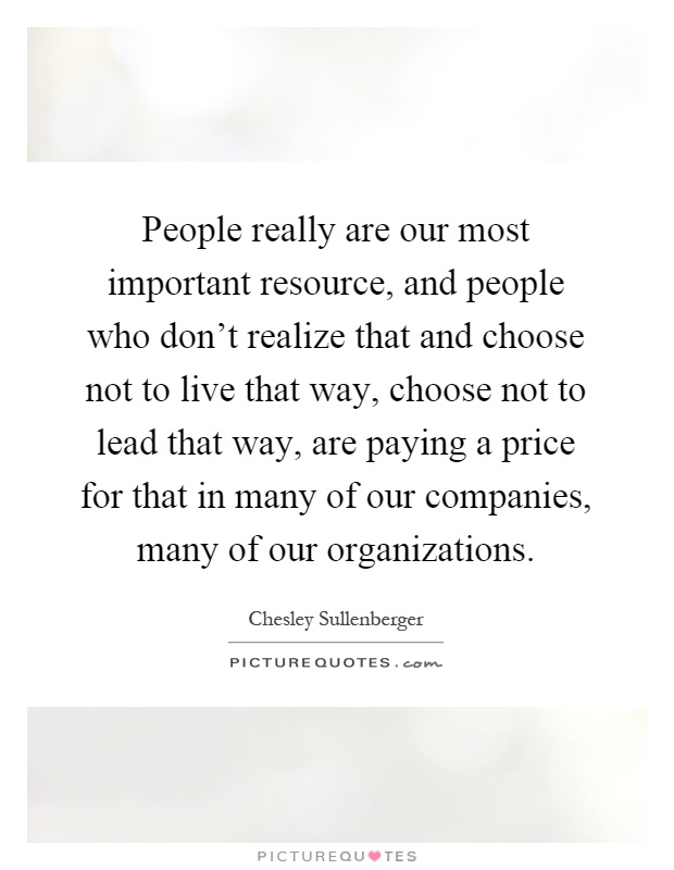 People really are our most important resource, and people who don't realize that and choose not to live that way, choose not to lead that way, are paying a price for that in many of our companies, many of our organizations Picture Quote #1