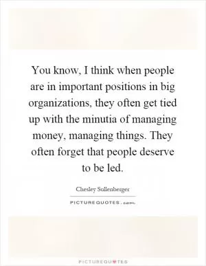 You know, I think when people are in important positions in big organizations, they often get tied up with the minutia of managing money, managing things. They often forget that people deserve to be led Picture Quote #1
