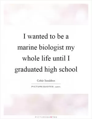 I wanted to be a marine biologist my whole life until I graduated high school Picture Quote #1