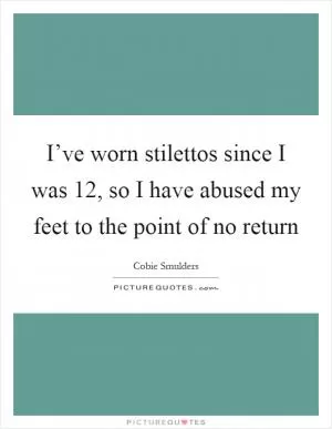 I’ve worn stilettos since I was 12, so I have abused my feet to the point of no return Picture Quote #1
