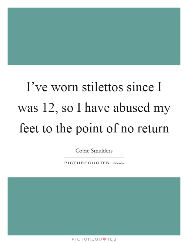 I've worn stilettos since I was 12, so I have abused my feet to the point of no return Picture Quote #1
