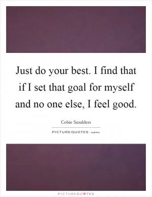 Just do your best. I find that if I set that goal for myself and no one else, I feel good Picture Quote #1