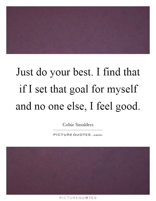 Just do your best. I find that if I set that goal for myself and no one else, I feel good Picture Quote #1