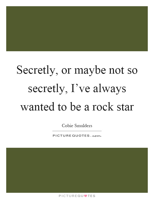 Secretly, or maybe not so secretly, I've always wanted to be a rock star Picture Quote #1