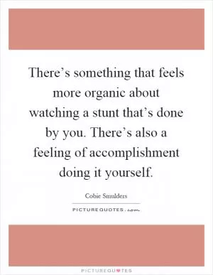 There’s something that feels more organic about watching a stunt that’s done by you. There’s also a feeling of accomplishment doing it yourself Picture Quote #1