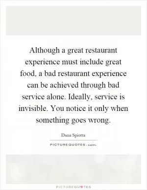 Although a great restaurant experience must include great food, a bad restaurant experience can be achieved through bad service alone. Ideally, service is invisible. You notice it only when something goes wrong Picture Quote #1