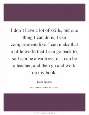 I don’t have a lot of skills, but one thing I can do is, I can compartmentalize. I can make that a little world that I can go back to, so I can be a waitress, or I can be a teacher, and then go and work on my book Picture Quote #1