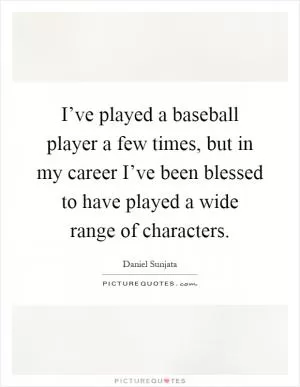 I’ve played a baseball player a few times, but in my career I’ve been blessed to have played a wide range of characters Picture Quote #1