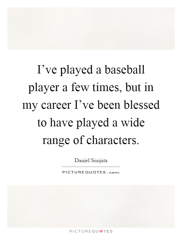 I've played a baseball player a few times, but in my career I've been blessed to have played a wide range of characters Picture Quote #1