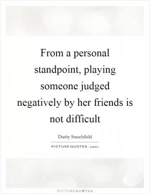 From a personal standpoint, playing someone judged negatively by her friends is not difficult Picture Quote #1