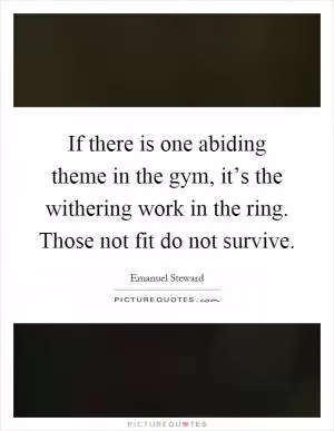 If there is one abiding theme in the gym, it’s the withering work in the ring. Those not fit do not survive Picture Quote #1