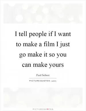 I tell people if I want to make a film I just go make it so you can make yours Picture Quote #1