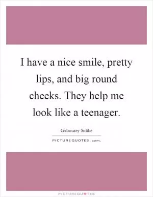 I have a nice smile, pretty lips, and big round cheeks. They help me look like a teenager Picture Quote #1