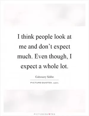I think people look at me and don’t expect much. Even though, I expect a whole lot Picture Quote #1