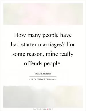 How many people have had starter marriages? For some reason, mine really offends people Picture Quote #1