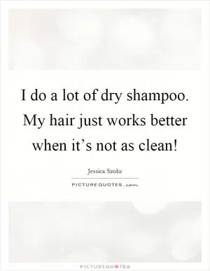I do a lot of dry shampoo. My hair just works better when it’s not as clean! Picture Quote #1
