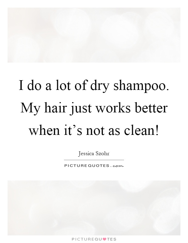 I do a lot of dry shampoo. My hair just works better when it's not as clean! Picture Quote #1