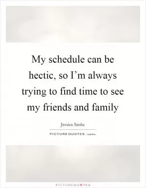 My schedule can be hectic, so I’m always trying to find time to see my friends and family Picture Quote #1
