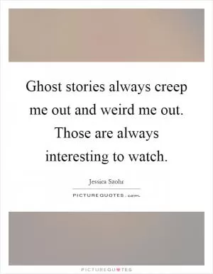 Ghost stories always creep me out and weird me out. Those are always interesting to watch Picture Quote #1