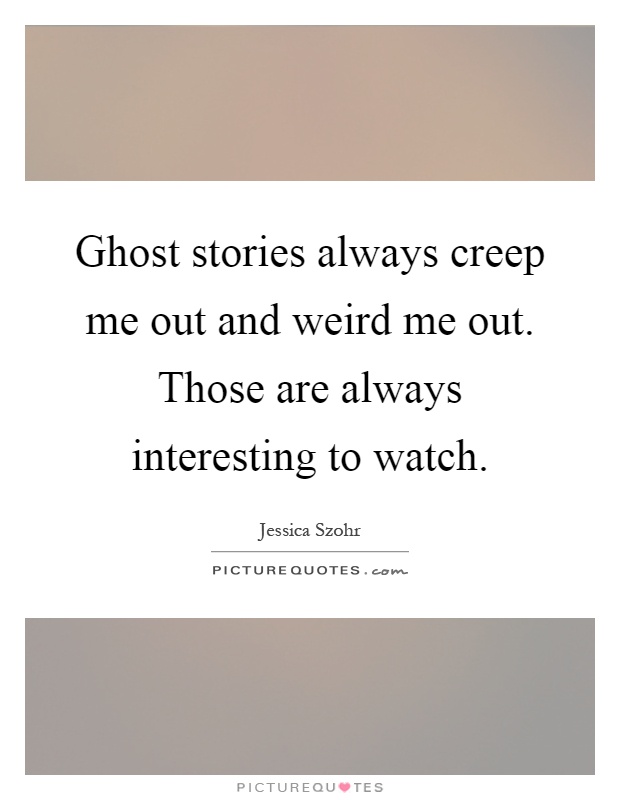 Ghost stories always creep me out and weird me out. Those are always interesting to watch Picture Quote #1