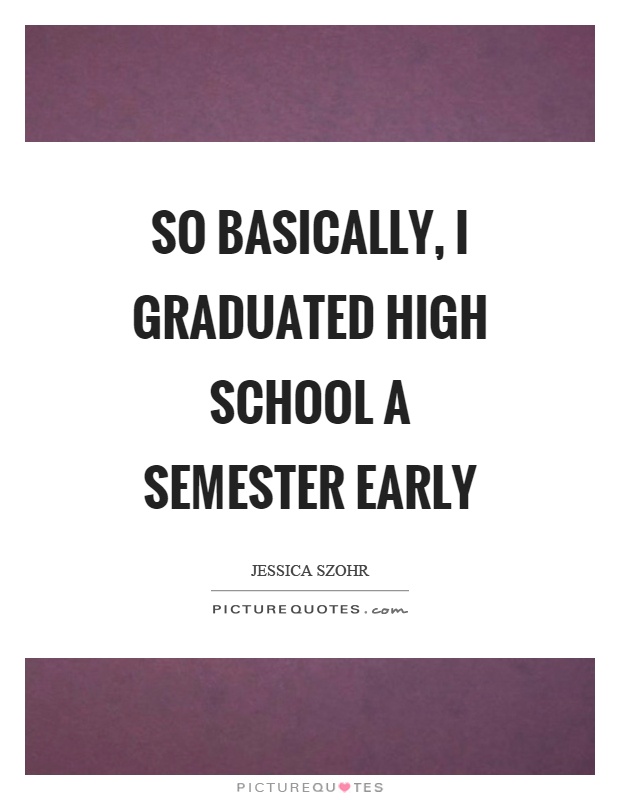 So basically, I graduated high school a semester early Picture Quote #1