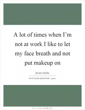 A lot of times when I’m not at work I like to let my face breath and not put makeup on Picture Quote #1