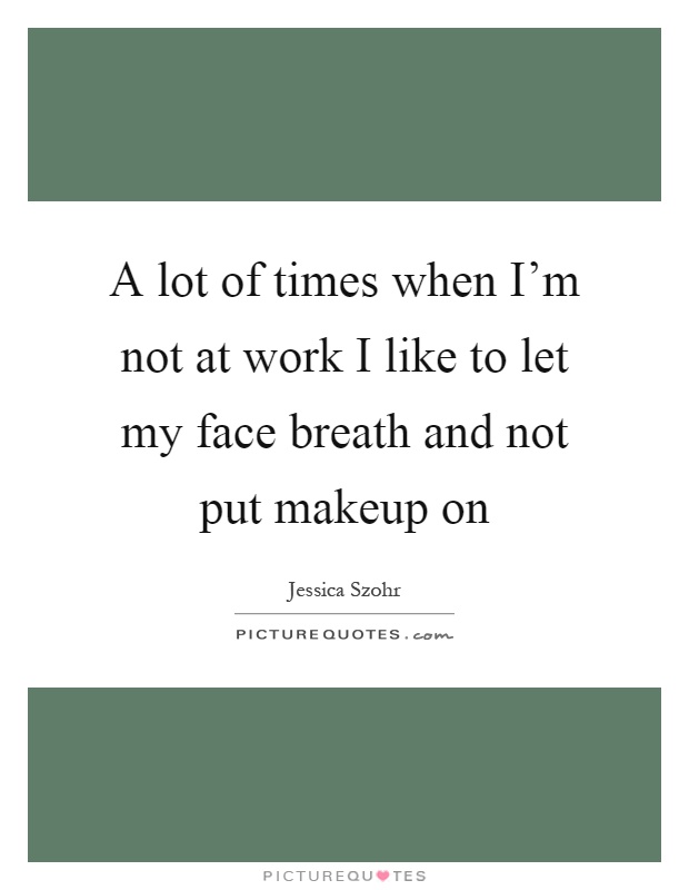 A lot of times when I'm not at work I like to let my face breath and not put makeup on Picture Quote #1