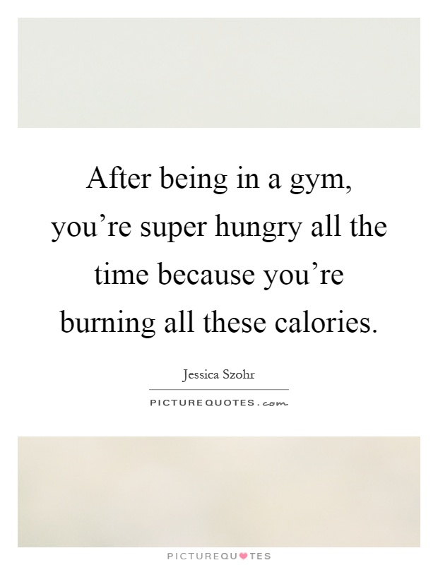 After being in a gym, you're super hungry all the time because you're burning all these calories Picture Quote #1