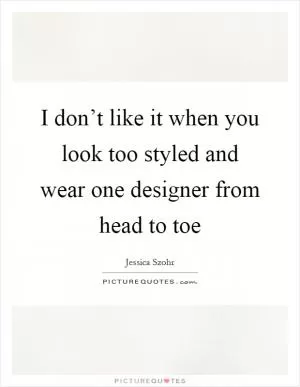 I don’t like it when you look too styled and wear one designer from head to toe Picture Quote #1