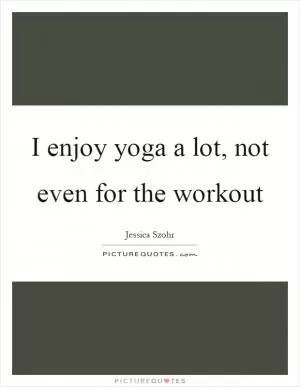 I enjoy yoga a lot, not even for the workout Picture Quote #1