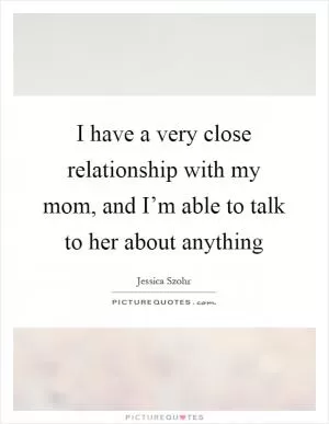I have a very close relationship with my mom, and I’m able to talk to her about anything Picture Quote #1