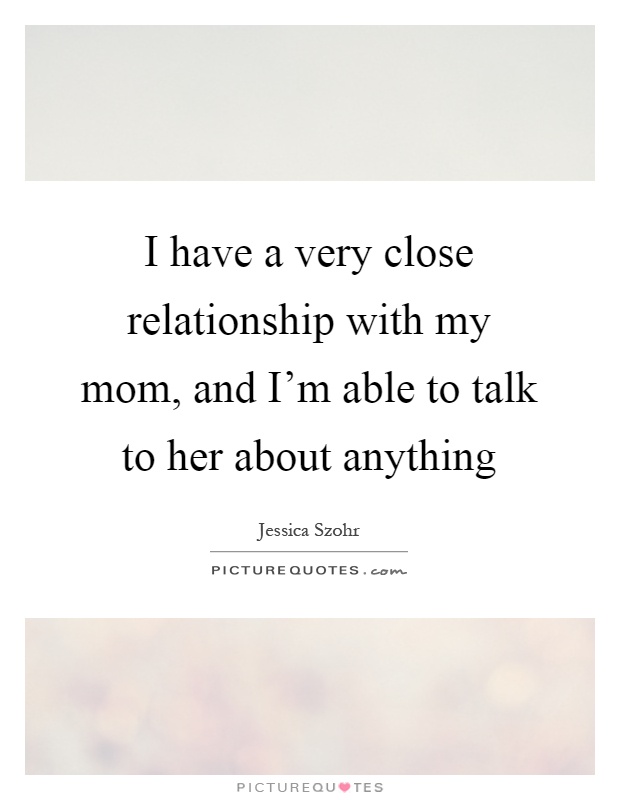 I have a very close relationship with my mom, and I'm able to talk to her about anything Picture Quote #1