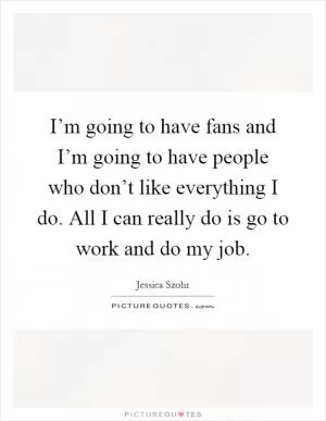 I’m going to have fans and I’m going to have people who don’t like everything I do. All I can really do is go to work and do my job Picture Quote #1