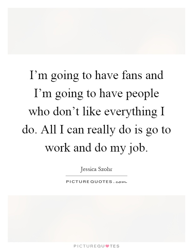 I'm going to have fans and I'm going to have people who don't like everything I do. All I can really do is go to work and do my job Picture Quote #1